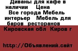 Диваны для кафе в наличии  › Цена ­ 6 900 - Все города Мебель, интерьер » Мебель для баров, ресторанов   . Кировская обл.,Киров г.